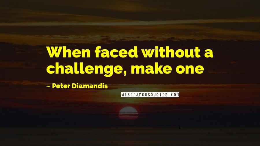 Peter Diamandis Quotes: When faced without a challenge, make one