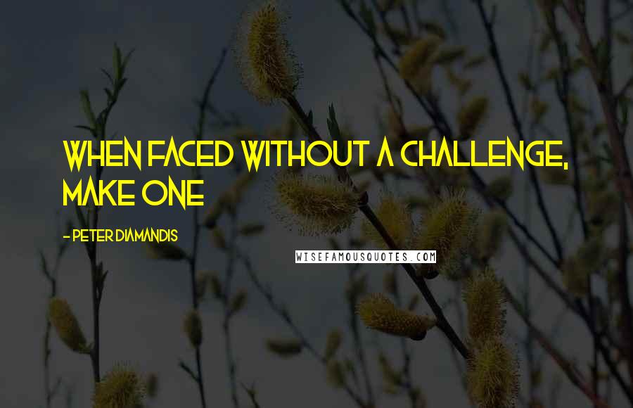 Peter Diamandis Quotes: When faced without a challenge, make one