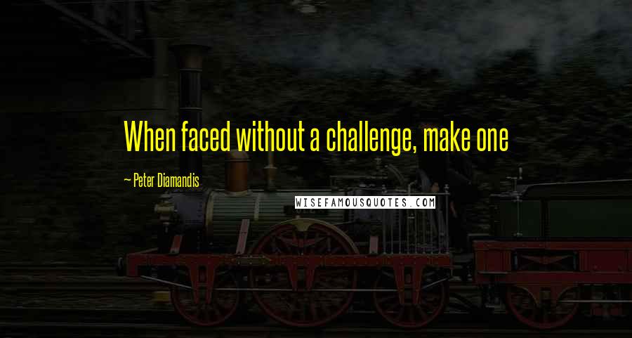 Peter Diamandis Quotes: When faced without a challenge, make one