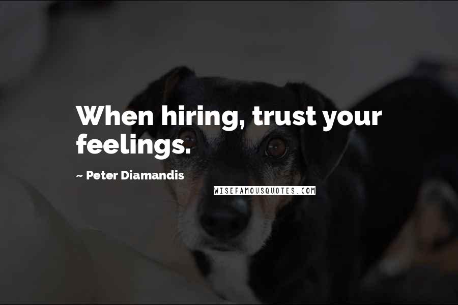 Peter Diamandis Quotes: When hiring, trust your feelings.