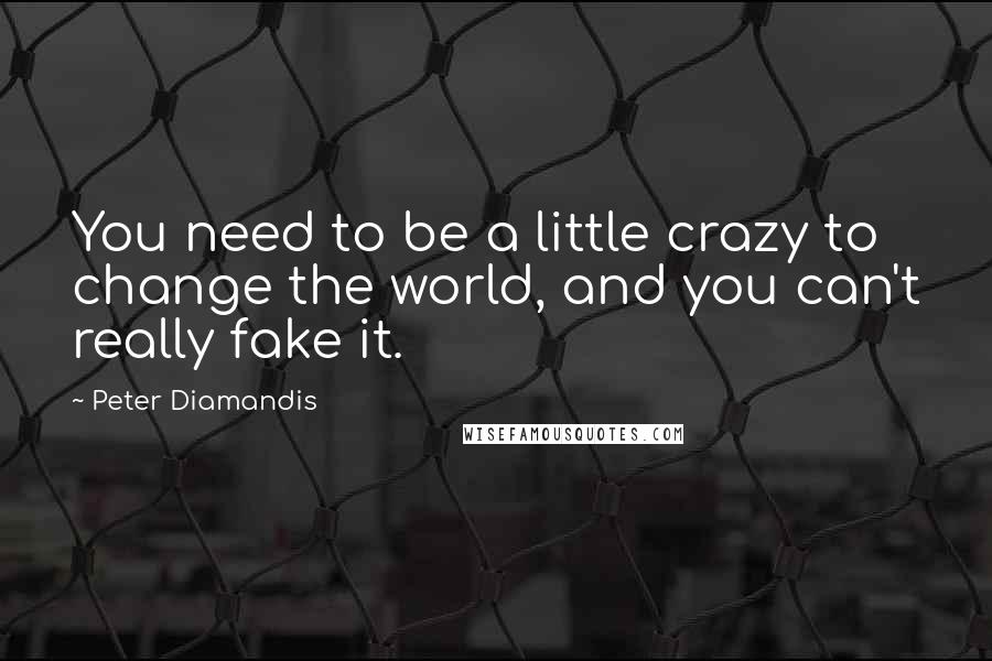 Peter Diamandis Quotes: You need to be a little crazy to change the world, and you can't really fake it.