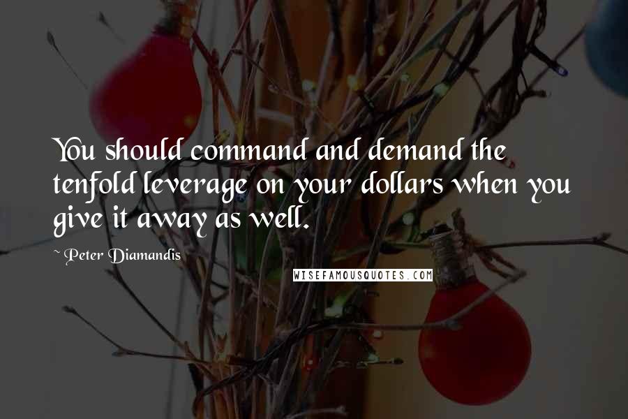 Peter Diamandis Quotes: You should command and demand the tenfold leverage on your dollars when you give it away as well.