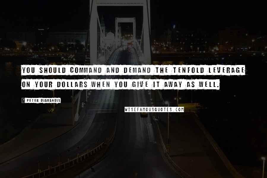 Peter Diamandis Quotes: You should command and demand the tenfold leverage on your dollars when you give it away as well.