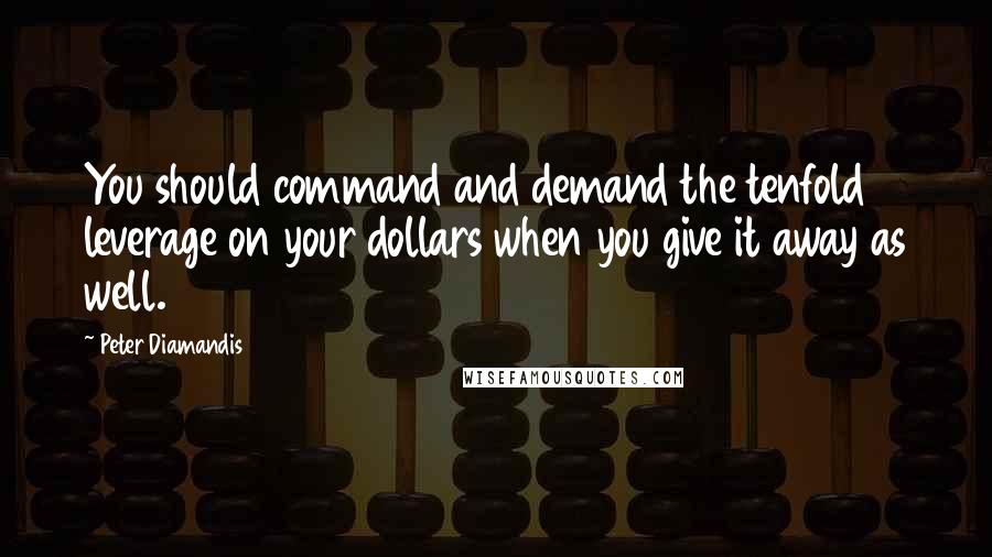 Peter Diamandis Quotes: You should command and demand the tenfold leverage on your dollars when you give it away as well.