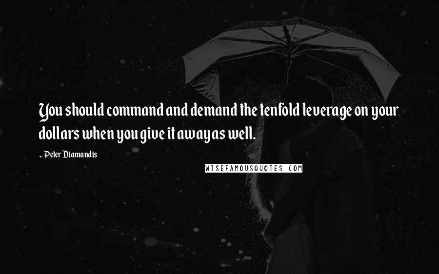 Peter Diamandis Quotes: You should command and demand the tenfold leverage on your dollars when you give it away as well.