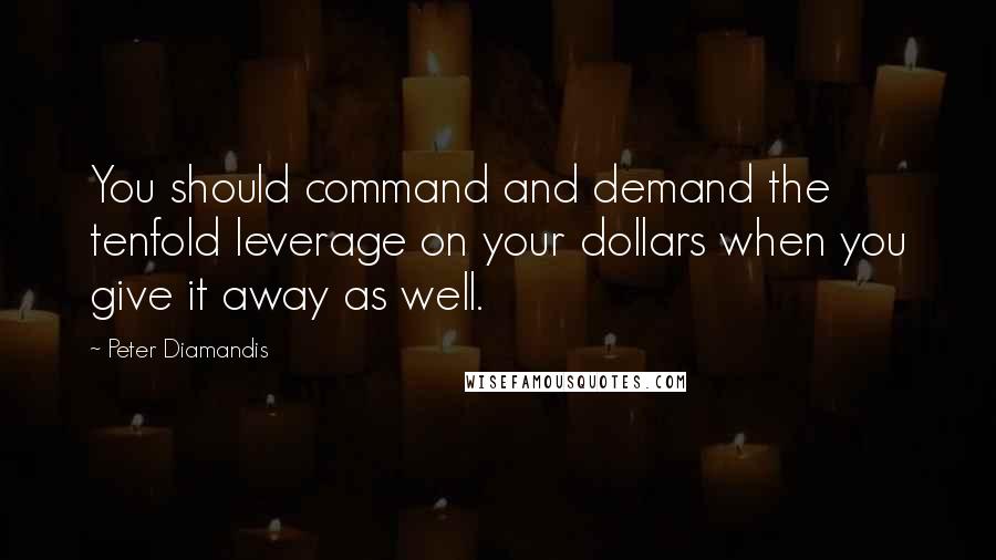 Peter Diamandis Quotes: You should command and demand the tenfold leverage on your dollars when you give it away as well.