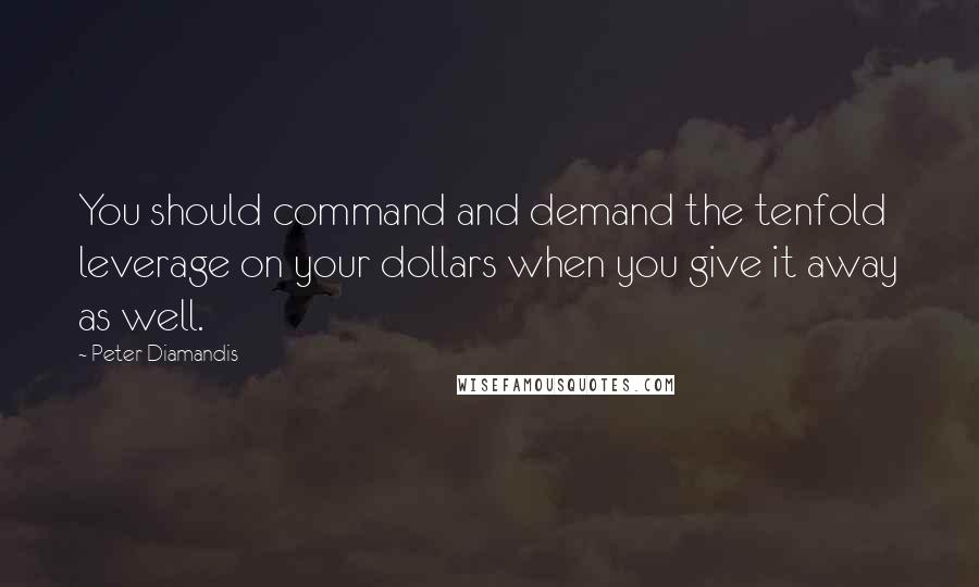 Peter Diamandis Quotes: You should command and demand the tenfold leverage on your dollars when you give it away as well.