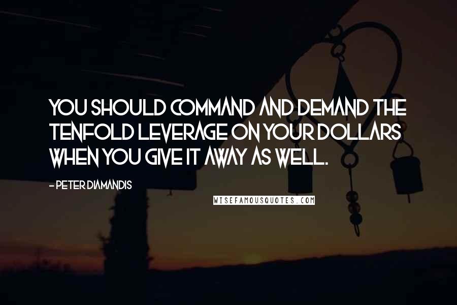 Peter Diamandis Quotes: You should command and demand the tenfold leverage on your dollars when you give it away as well.