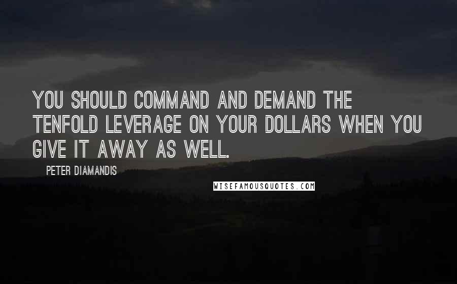 Peter Diamandis Quotes: You should command and demand the tenfold leverage on your dollars when you give it away as well.