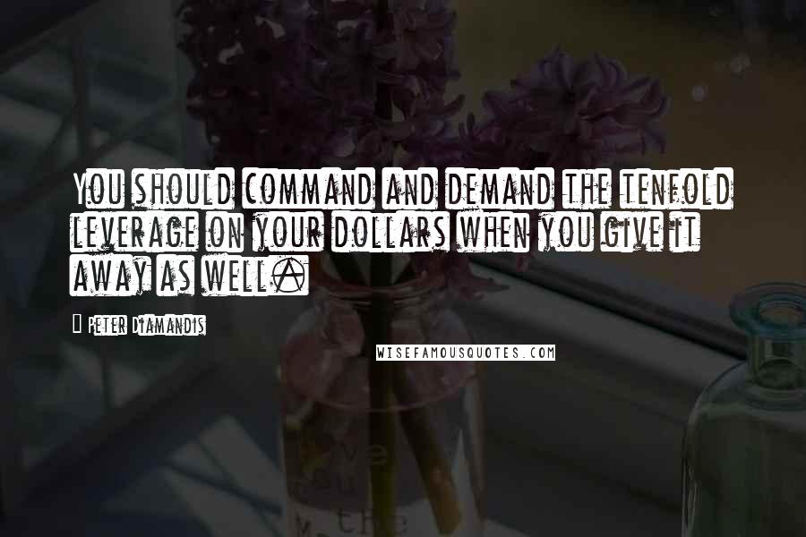 Peter Diamandis Quotes: You should command and demand the tenfold leverage on your dollars when you give it away as well.