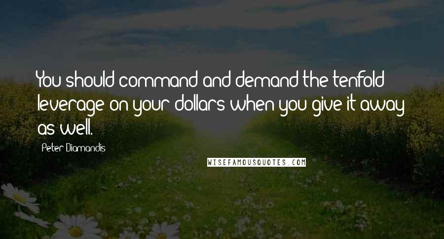 Peter Diamandis Quotes: You should command and demand the tenfold leverage on your dollars when you give it away as well.