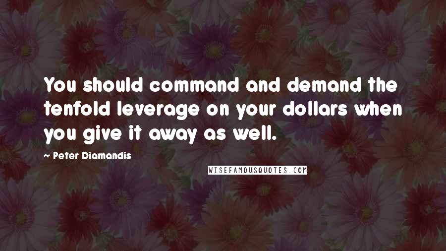 Peter Diamandis Quotes: You should command and demand the tenfold leverage on your dollars when you give it away as well.