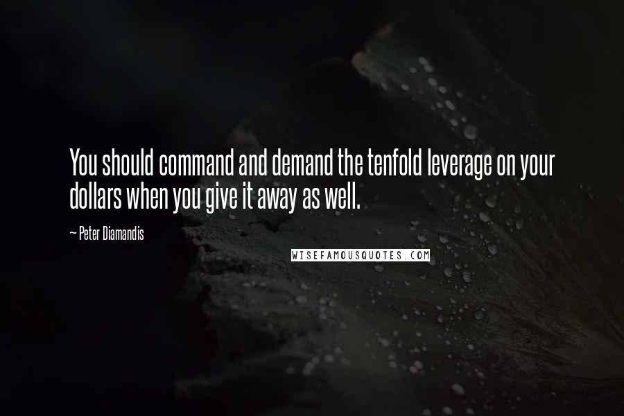 Peter Diamandis Quotes: You should command and demand the tenfold leverage on your dollars when you give it away as well.