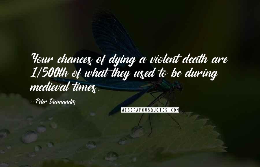 Peter Diamandis Quotes: Your chances of dying a violent death are 1/500th of what they used to be during medieval times.