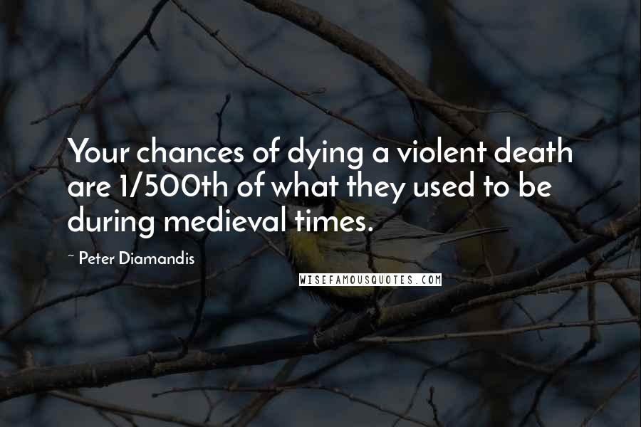 Peter Diamandis Quotes: Your chances of dying a violent death are 1/500th of what they used to be during medieval times.