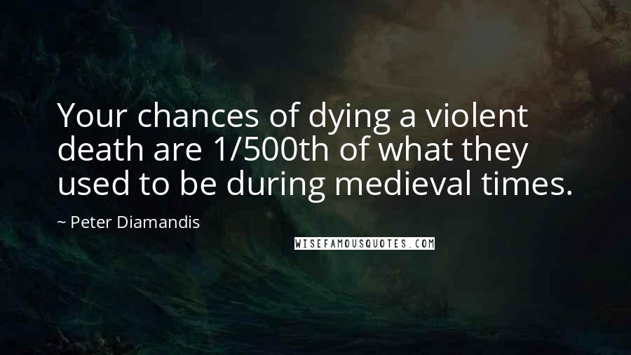 Peter Diamandis Quotes: Your chances of dying a violent death are 1/500th of what they used to be during medieval times.