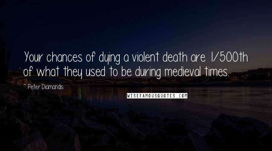 Peter Diamandis Quotes: Your chances of dying a violent death are 1/500th of what they used to be during medieval times.