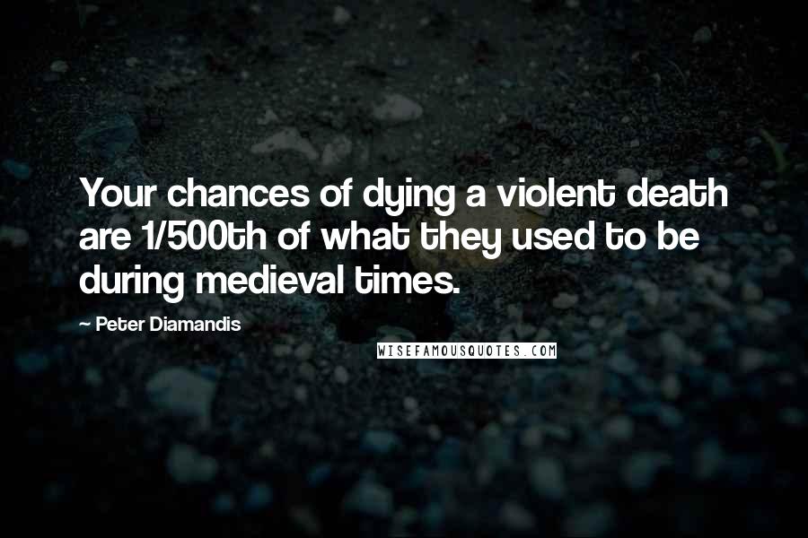 Peter Diamandis Quotes: Your chances of dying a violent death are 1/500th of what they used to be during medieval times.