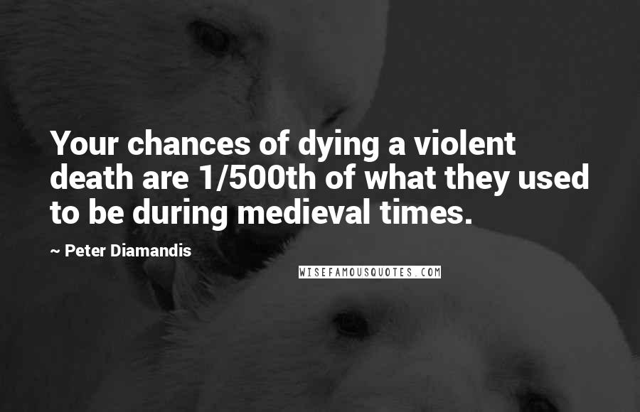 Peter Diamandis Quotes: Your chances of dying a violent death are 1/500th of what they used to be during medieval times.