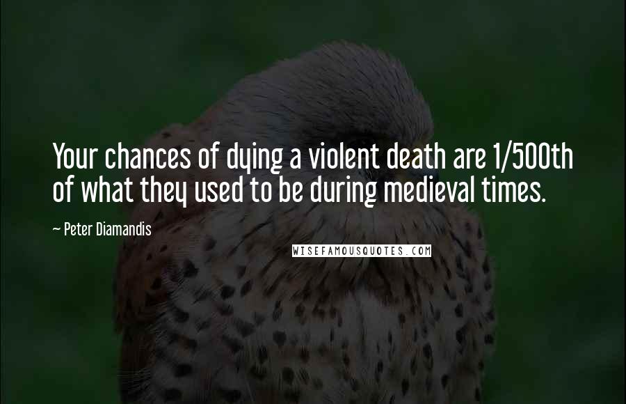 Peter Diamandis Quotes: Your chances of dying a violent death are 1/500th of what they used to be during medieval times.