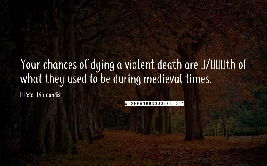 Peter Diamandis Quotes: Your chances of dying a violent death are 1/500th of what they used to be during medieval times.