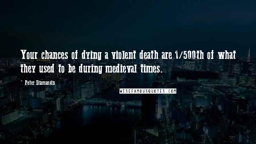 Peter Diamandis Quotes: Your chances of dying a violent death are 1/500th of what they used to be during medieval times.