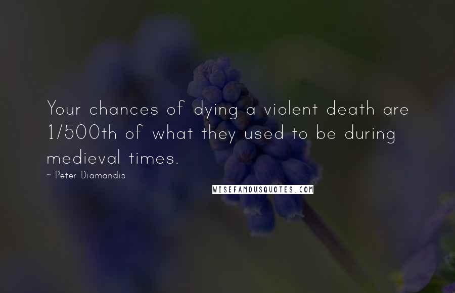 Peter Diamandis Quotes: Your chances of dying a violent death are 1/500th of what they used to be during medieval times.