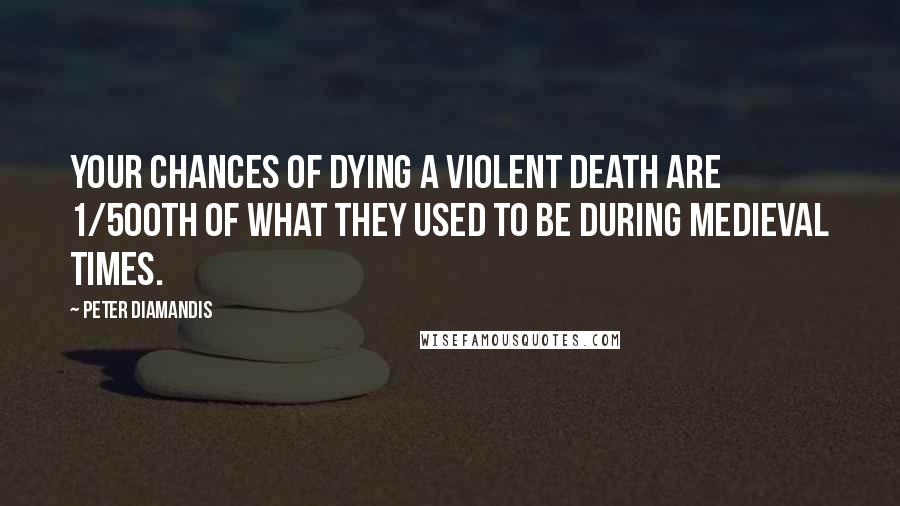 Peter Diamandis Quotes: Your chances of dying a violent death are 1/500th of what they used to be during medieval times.