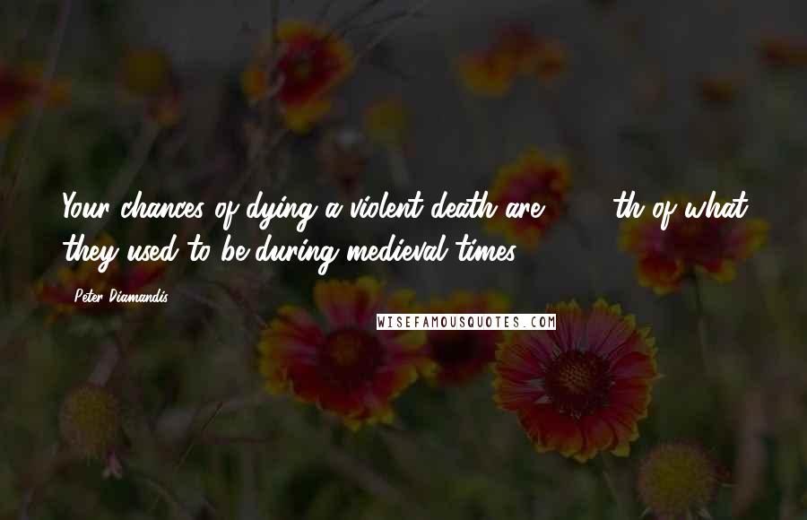 Peter Diamandis Quotes: Your chances of dying a violent death are 1/500th of what they used to be during medieval times.