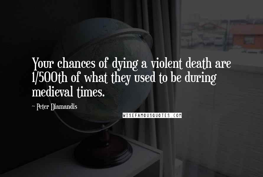 Peter Diamandis Quotes: Your chances of dying a violent death are 1/500th of what they used to be during medieval times.