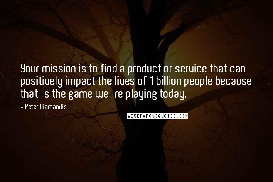 Peter Diamandis Quotes: Your mission is to find a product or service that can positively impact the lives of 1 billion people because that's the game we're playing today.