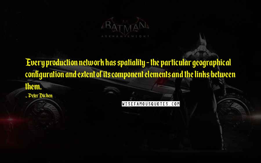 Peter Dicken Quotes: Every production network has spatiality - the particular geographical configuration and extent of its component elements and the links between them.