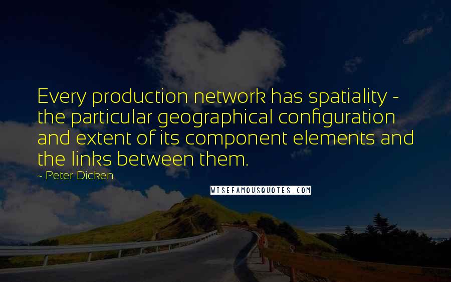 Peter Dicken Quotes: Every production network has spatiality - the particular geographical configuration and extent of its component elements and the links between them.