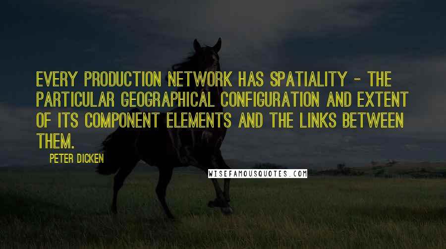 Peter Dicken Quotes: Every production network has spatiality - the particular geographical configuration and extent of its component elements and the links between them.