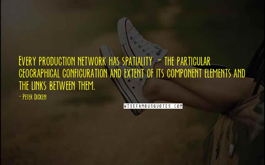 Peter Dicken Quotes: Every production network has spatiality - the particular geographical configuration and extent of its component elements and the links between them.