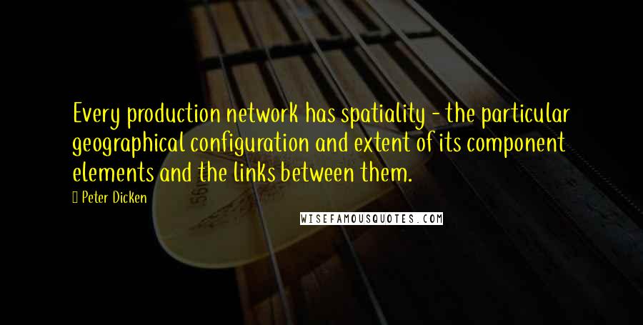 Peter Dicken Quotes: Every production network has spatiality - the particular geographical configuration and extent of its component elements and the links between them.