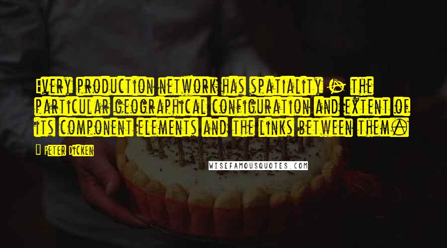 Peter Dicken Quotes: Every production network has spatiality - the particular geographical configuration and extent of its component elements and the links between them.