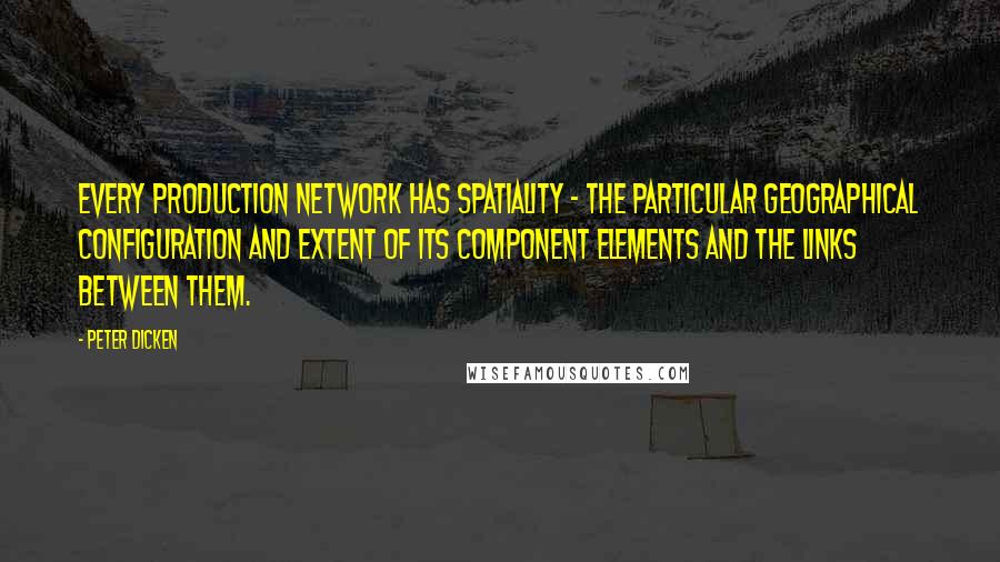 Peter Dicken Quotes: Every production network has spatiality - the particular geographical configuration and extent of its component elements and the links between them.