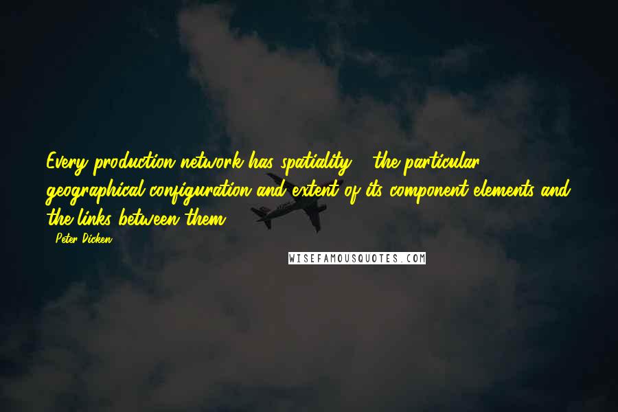 Peter Dicken Quotes: Every production network has spatiality - the particular geographical configuration and extent of its component elements and the links between them.