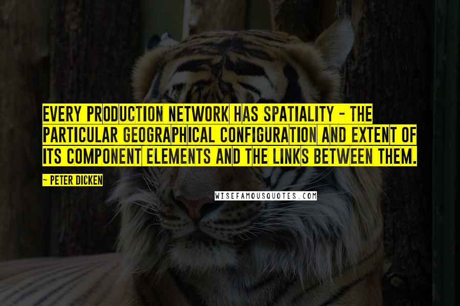 Peter Dicken Quotes: Every production network has spatiality - the particular geographical configuration and extent of its component elements and the links between them.