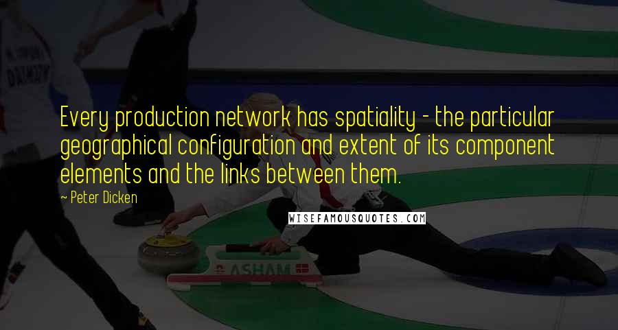 Peter Dicken Quotes: Every production network has spatiality - the particular geographical configuration and extent of its component elements and the links between them.