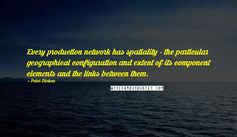 Peter Dicken Quotes: Every production network has spatiality - the particular geographical configuration and extent of its component elements and the links between them.