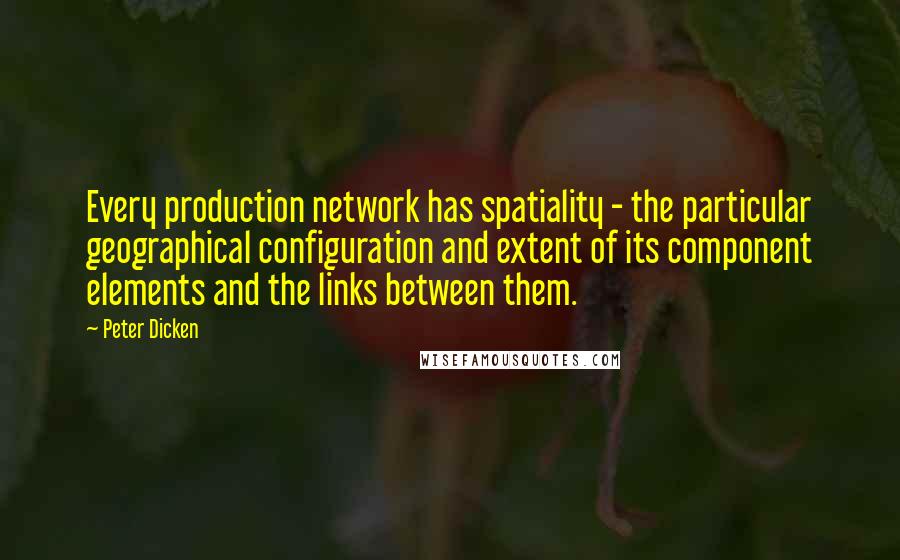 Peter Dicken Quotes: Every production network has spatiality - the particular geographical configuration and extent of its component elements and the links between them.