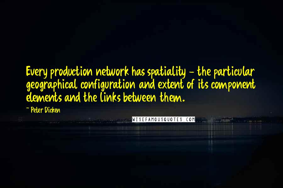 Peter Dicken Quotes: Every production network has spatiality - the particular geographical configuration and extent of its component elements and the links between them.