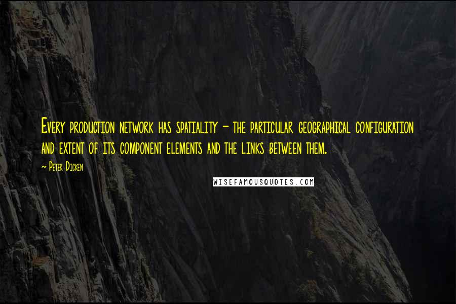 Peter Dicken Quotes: Every production network has spatiality - the particular geographical configuration and extent of its component elements and the links between them.