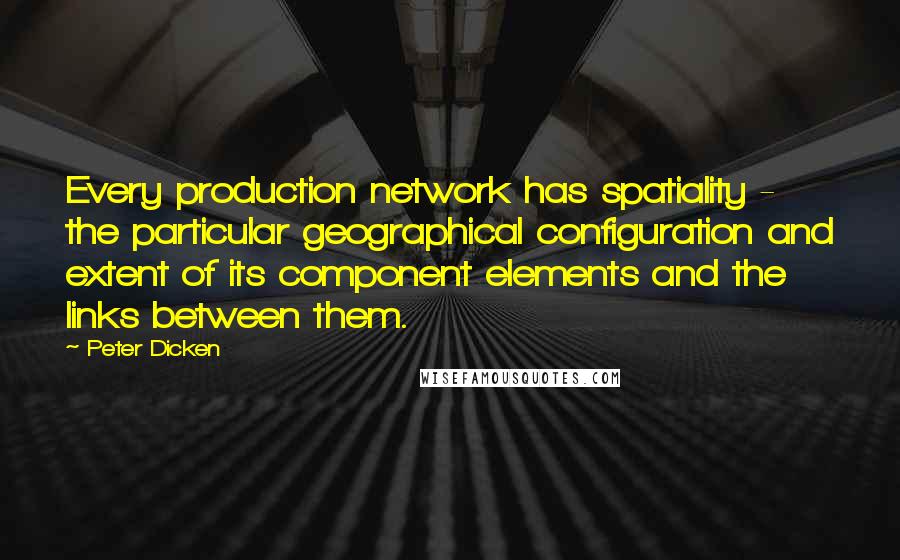 Peter Dicken Quotes: Every production network has spatiality - the particular geographical configuration and extent of its component elements and the links between them.