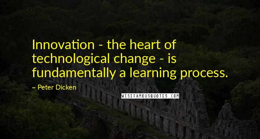 Peter Dicken Quotes: Innovation - the heart of technological change - is fundamentally a learning process.