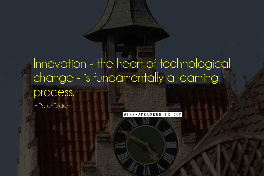 Peter Dicken Quotes: Innovation - the heart of technological change - is fundamentally a learning process.