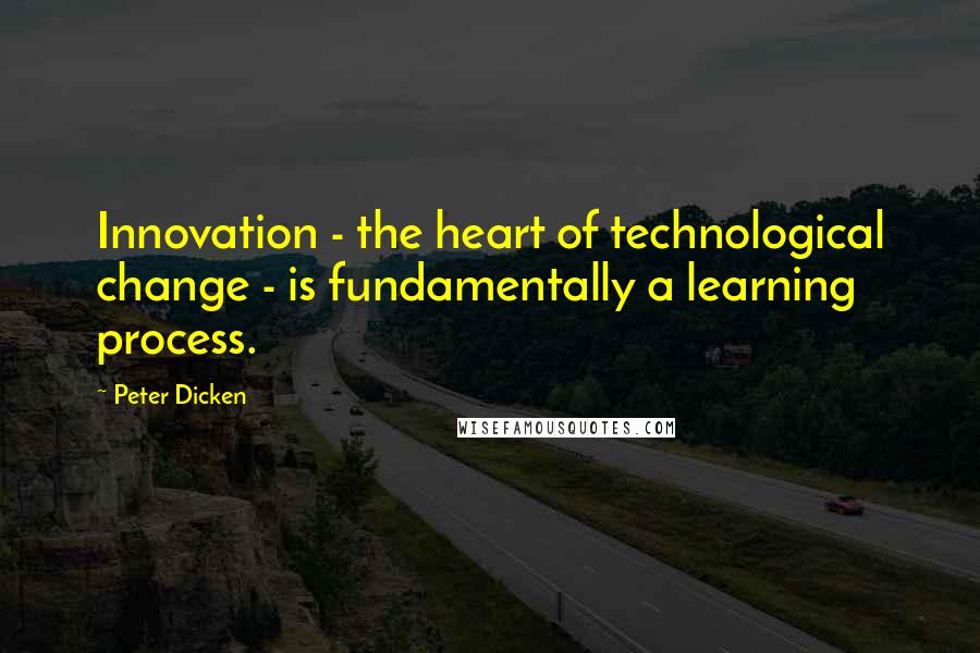 Peter Dicken Quotes: Innovation - the heart of technological change - is fundamentally a learning process.