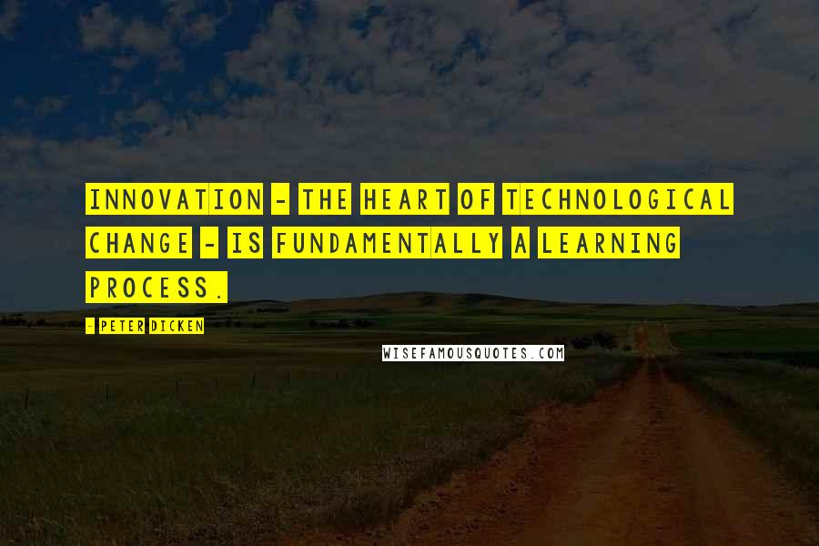 Peter Dicken Quotes: Innovation - the heart of technological change - is fundamentally a learning process.